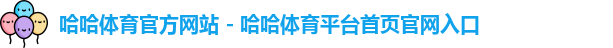 哈哈体育官方网站 - 哈哈体育平台首页官网入口